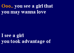 000.. you see a girl that
you may wanna love

I see a girl
you took advantage of