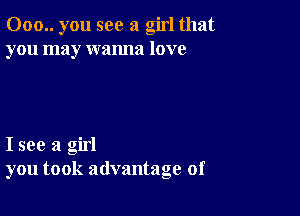 000.. you see a girl that
you may wanna love

I see a girl
you took advantage of