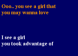 000.. you see a girl that
you may wanna love

I see a girl
you took advantage of