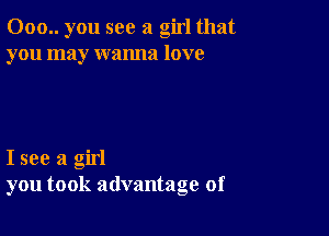 000.. you see a girl that
you may wanna love

I see a girl
you took advantage of