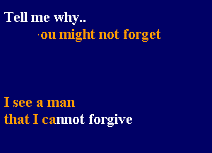 Tell me why..
on might not forget

I see a man
that I cannot forgive