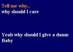 Tell me why..
Why should I care

Yeah why should I give a dam
Baby