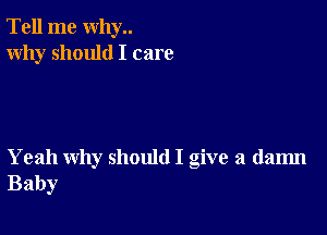 Tell me why..
Why should I care

Yeah why should I give a dam
Baby