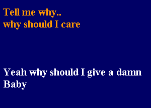 Tell me why..
Why should I care

Yeah why should I give a dam
Baby