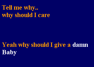 Tell me why..
Why should I care

Yeah why should I give a dam
Baby