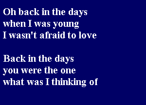 011 back in the days
When I was young
I wasn't afraid to love

Back in the days
you were the one
what was I thinking of