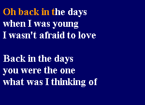 011 back in the days
When I was young
I wasn't afraid to love

Back in the days
you were the one
what was I thinking of