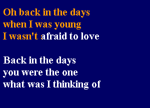 011 back in the days
When I was young
I wasn't afraid to love

Back in the days
you were the one
what was I thinking of