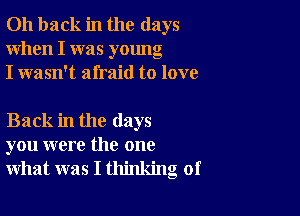 011 back in the days
When I was young
I wasn't afraid to love

Back in the days
you were the one
what was I thinking of