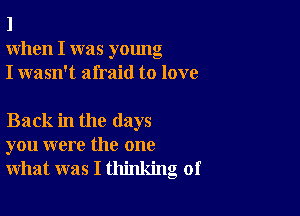 I
When I was young
I wasn't afraid to love

Back in the days
you were the one
what was I thinking of