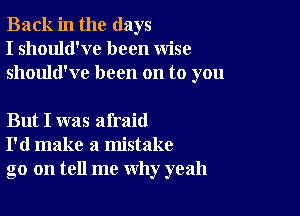 Back in the days
I should've been wise
should've been on to you

But I was afraid
I'd make a mistake
go on tell me why yeah