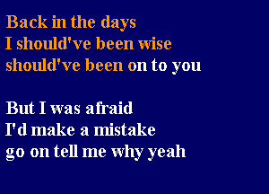 Back in the days
I should've been wise
should've been on to you

But I was afraid
I'd make a mistake
go on tell me why yeah