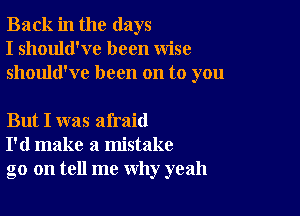 Back in the days
I should've been wise
should've been on to you

But I was afraid
I'd make a mistake
go on tell me why yeah