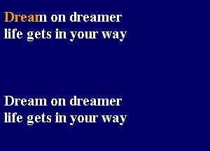 Dream on dreamer
life gets in your way

Dream on dreamer
life gets in your way