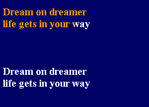 Dream on dreamer
life gets in your way

Dream on dreamer
life gets in your way