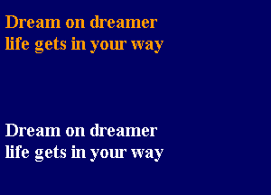 Dream on dreamer
life gets in your way

Dream on dreamer
life gets in your way