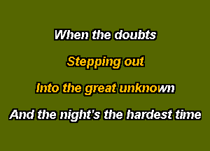 When the doubts

Stepping out

Into the great unknown

And the night's the hardest time