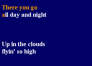 There you go
all day and night

Up in the clouds
flyin' so high