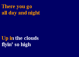 There you go
all day and night

Up in the clouds
flyin' so high