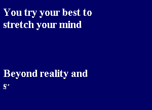 You try your best to
stretch your mind

Beyond reality and
5'