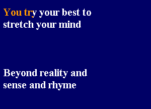 You try your best to
stretch your mind

Beyond reality and
sense and rhyme