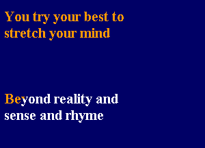 You try your best to
stretch your mind

Beyond reality and
sense and rhyme