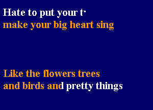 Hate to put yom t'
make your big heart sing

Like the flowers trees
and birds and pretty things