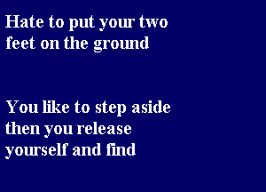 Hate to put your two
feet on the ground

You like to step aside
then you release
yourself and fmd