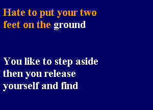 Hate to put your two
feet on the ground

You like to step aside
then you release
yourself and fmd