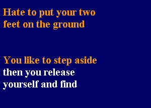 Hate to put your two
feet on the ground

You like to step aside
then you release
yourself and fmd