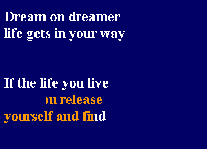 Dream on dreamer
life gets in your way

If the life you live
)11 release
yourself and fmd