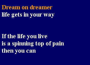 Dream on dreamer
life gets in your way

If the life you live
is a spinning top ofpain
then you can