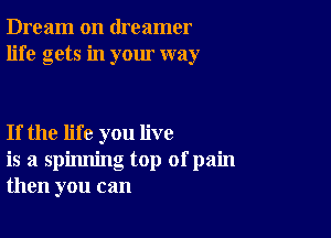 Dream on dreamer
life gets in your way

If the life you live
is a spinning top ofpain
then you can