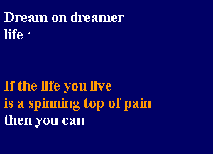 Dream on dreamer
life

If the life you live
is a spinning top ofpain
then you can