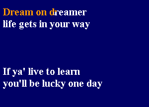 Dream on dreamer
life gets in your way

If ya' live to learn
you'll be lucky one day