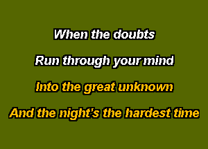 When the doubts
Run through your mind
Into the great unknown

And the night's the hardest time