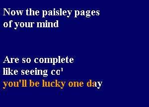 N ow the paisley pages
of your mind

Are so complete
like seeing co'
you'll be lucky one day