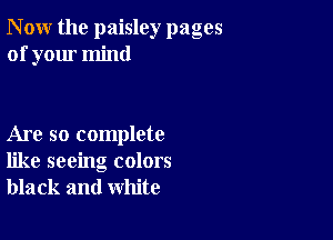 N ow the paisley pages
of your mind

Are so complete
like seeing colors
black and white