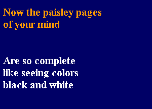 N ow the paisley pages
of your mind

Are so complete
like seeing colors
black and white