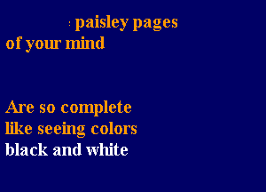 s paisley pages
of your mind

Are so complete
like seeing colors
black and white