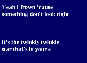 Yeah I frown 'cause
something don't look right

It's the twinkly twinkle
star that's in your e