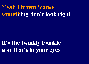 Yeah I frown 'cause
something don't look right

It's the twinkly twinlde
star that's in your eyes