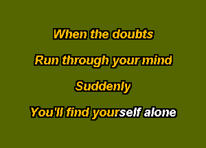 When the doubts

Run through your mind

Suddenly

You'll find yourself atone