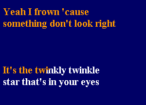 Yeah I frown 'cause
something don't look right

It's the twinkly twinlde
star that's in your eyes