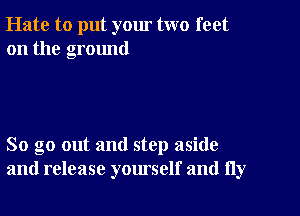 Hate to put your two feet
on the ground

So go out and step aside
and release yourself and fly