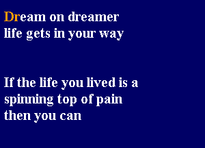 Dream on dreamer
life gets in your way

If the life you lived is a
spinning top of pain
then you can