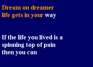 Dream on dreamer
life gets in your way

If the life you lived is a
spinning top of pain
then you can