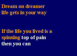 Dream on dreamer
life gets in your way

If the life you lived is a
spinning top of pain
then you can