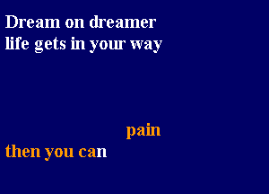 Dream on dreamer
life gets in your way

pain
then you can