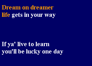 Dream on dreamer
life gets in your way

If ya' live to learn
you'll be lucky one day